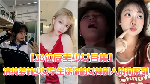 33位清纯反差少女极致诱惑合集：萝莉学生妹，你的女神私下竟是别人的小母狗！