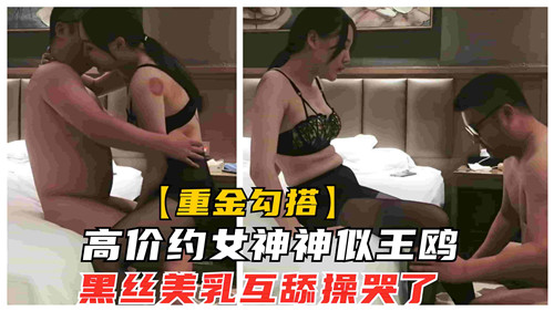 天价包养神似王鸥的性感女神，黑丝美乳互舔，狂操到哭