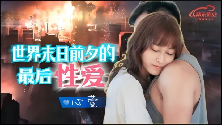 心萱JD139：末日狂欢！世界毁灭前的绝顶高潮性爱实录
