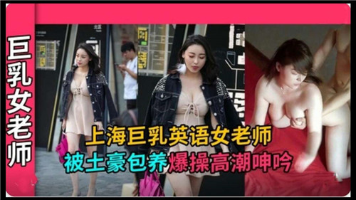 上海巨乳英语女教师遭土豪包养，爆操狂插干到高潮浪叫呻吟！