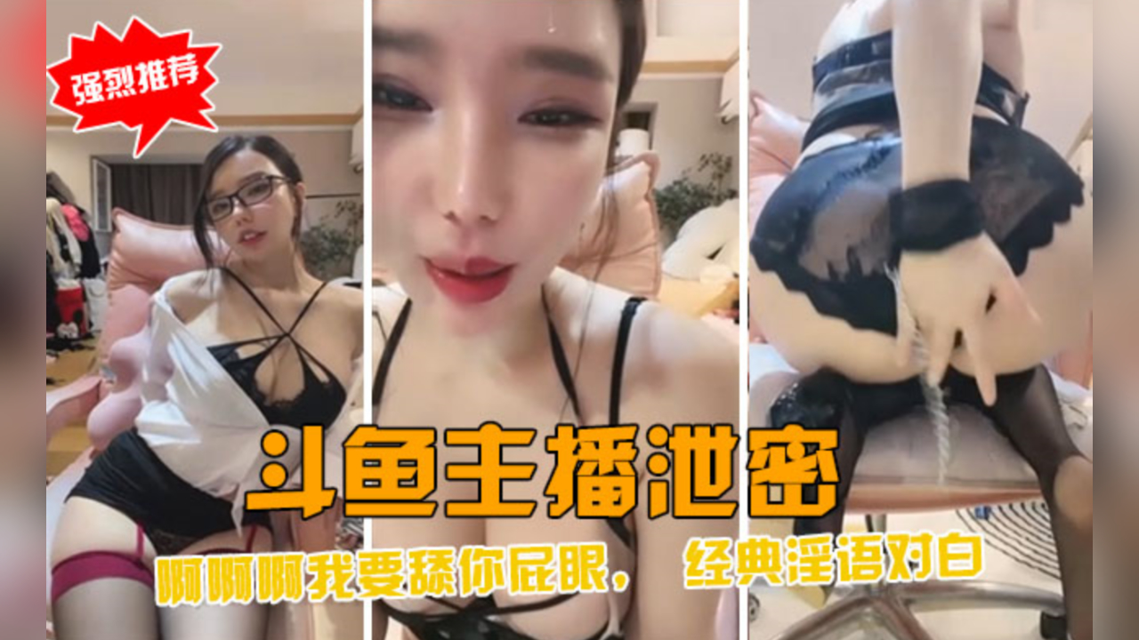 斗鱼爆乳主播泄密狂干视频，经典淫语浪叫内射高潮！